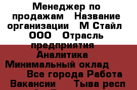 Менеджер по продажам › Название организации ­ М-Стайл, ООО › Отрасль предприятия ­ Аналитика › Минимальный оклад ­ 45 000 - Все города Работа » Вакансии   . Тыва респ.,Ак-Довурак г.